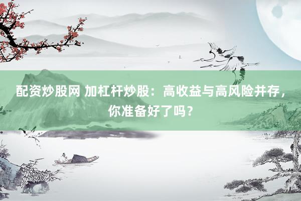 配资炒股网 加杠杆炒股：高收益与高风险并存，你准备好了吗？