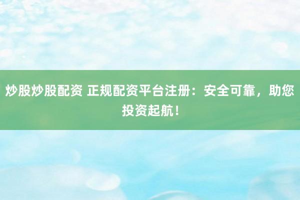 炒股炒股配资 正规配资平台注册：安全可靠，助您投资起航！