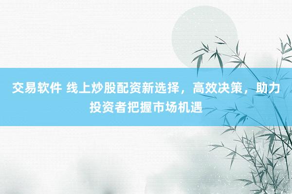 交易软件 线上炒股配资新选择，高效决策，助力投资者把握市场机遇