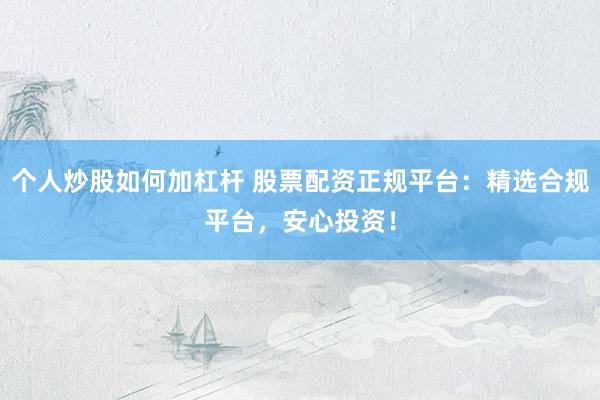 个人炒股如何加杠杆 股票配资正规平台：精选合规平台，安心投资！