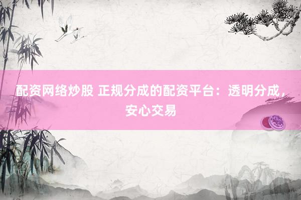 配资网络炒股 正规分成的配资平台：透明分成，安心交易