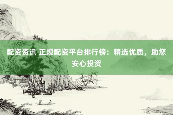 配资资讯 正规配资平台排行榜：精选优质，助您安心投资