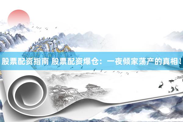 股票配资指南 股票配资爆仓：一夜倾家荡产的真相！