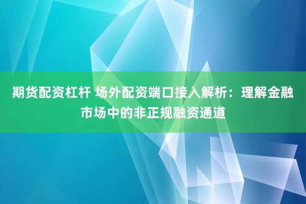 期货配资杠杆 场外配资端口接入解析：理解金融市场中的非正规融资通道