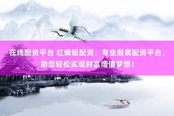 在线配资平台 红蜻蜓配资：专业股票配资平台，助您轻松实现财富增值梦想！
