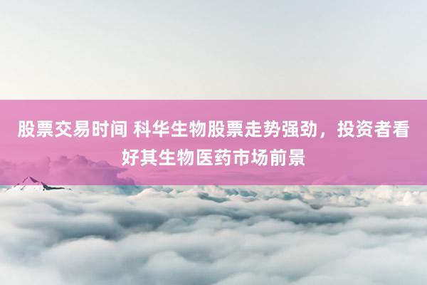 股票交易时间 科华生物股票走势强劲，投资者看好其生物医药市场前景