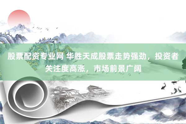 股票配资专业网 华胜天成股票走势强劲，投资者关注度高涨，市场前景广阔
