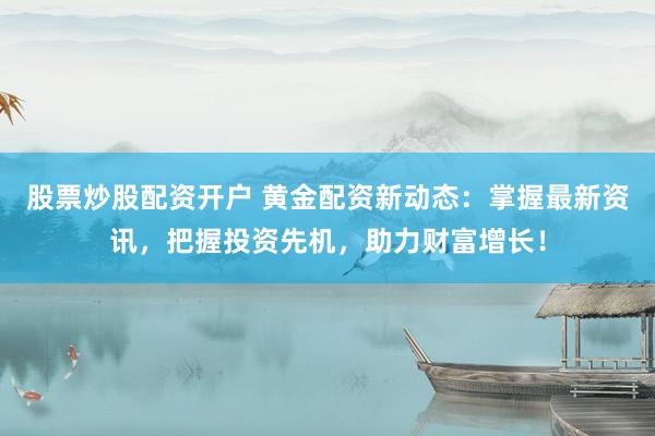 股票炒股配资开户 黄金配资新动态：掌握最新资讯，把握投资先机，助力财富增长！