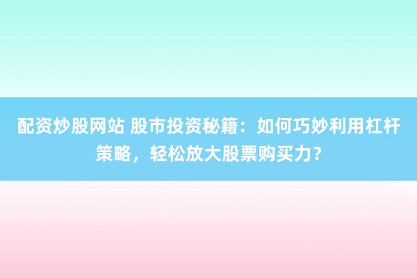 配资炒股网站 股市投资秘籍：如何巧妙利用杠杆策略，轻松放大股票购买力？