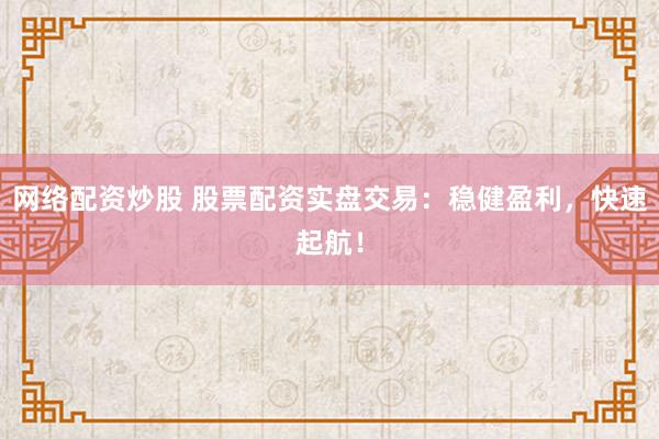 网络配资炒股 股票配资实盘交易：稳健盈利，快速起航！