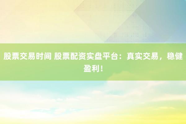 股票交易时间 股票配资实盘平台：真实交易，稳健盈利！