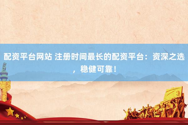 配资平台网站 注册时间最长的配资平台：资深之选，稳健可靠！