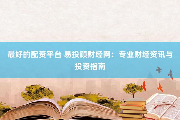 最好的配资平台 易投顾财经网：专业财经资讯与投资指南