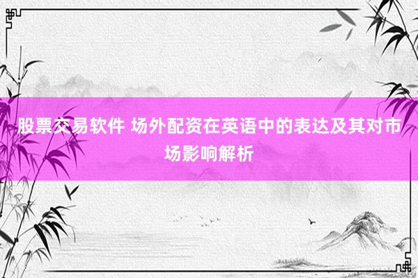 股票交易软件 场外配资在英语中的表达及其对市场影响解析