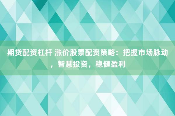 期货配资杠杆 涨价股票配资策略：把握市场脉动，智慧投资，稳健盈利