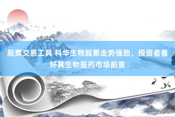 股票交易工具 科华生物股票走势强劲，投资者看好其生物医药市场前景