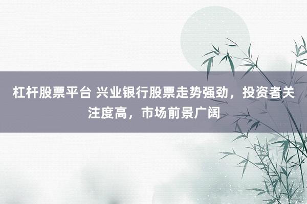 杠杆股票平台 兴业银行股票走势强劲，投资者关注度高，市场前景广阔