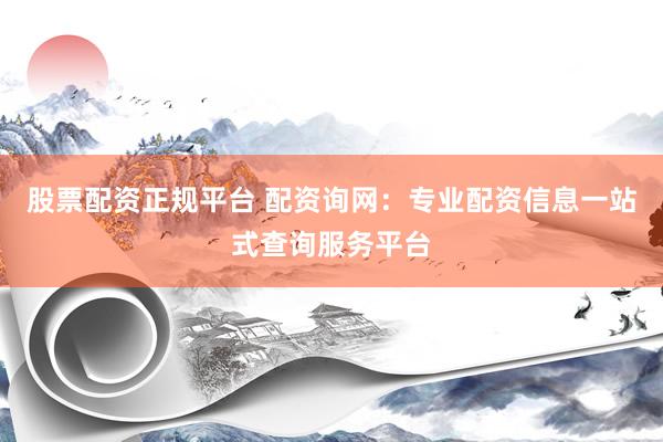 股票配资正规平台 配资询网：专业配资信息一站式查询服务平台