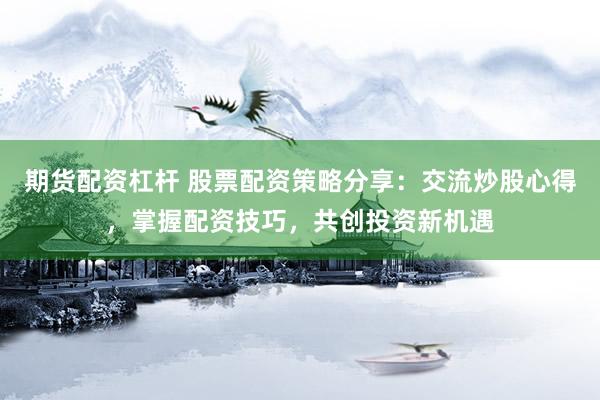 期货配资杠杆 股票配资策略分享：交流炒股心得，掌握配资技巧，共创投资新机遇