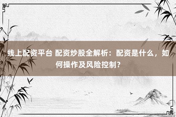 线上配资平台 配资炒股全解析：配资是什么，如何操作及风险控制？