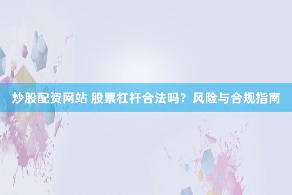 炒股配资网站 股票杠杆合法吗？风险与合规指南