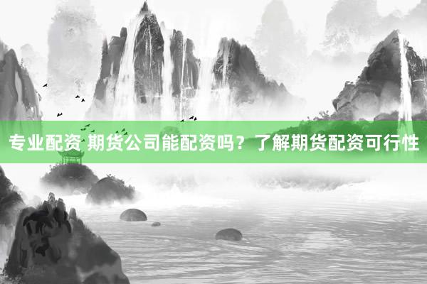 专业配资 期货公司能配资吗？了解期货配资可行性
