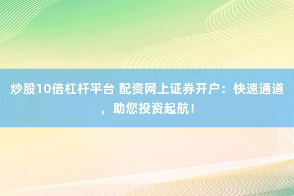 炒股10倍杠杆平台 配资网上证券开户：快速通道，助您投资起航！