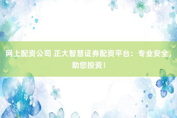 网上配资公司 正大智慧证券配资平台:专业安全,助您投资!