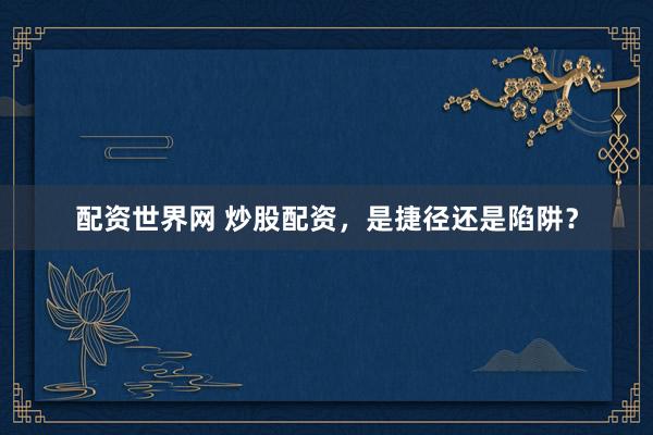 配资世界网 炒股配资，是捷径还是陷阱？