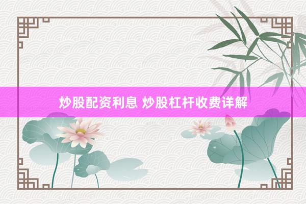炒股配资利息 炒股杠杆收费详解
