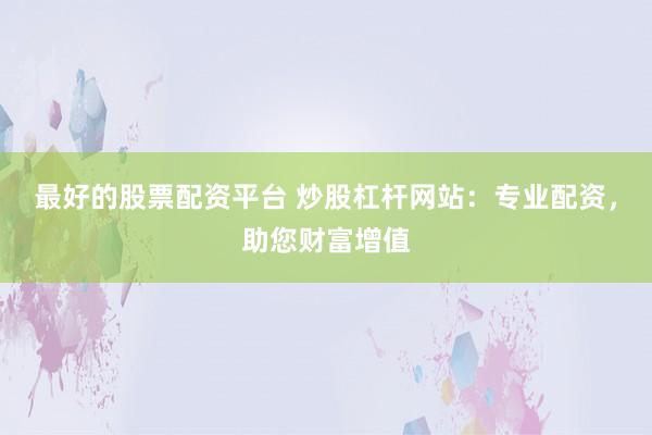最好的股票配资平台 炒股杠杆网站：专业配资，助您财富增值