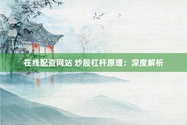 在线配资网站 炒股杠杆原理：深度解析