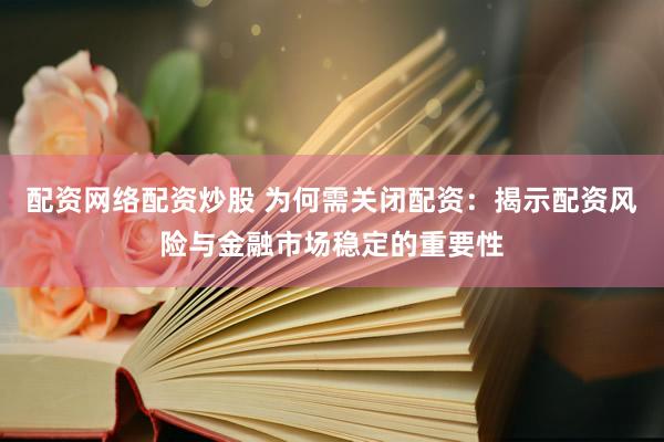 配资网络配资炒股 为何需关闭配资:揭示配资风险与金融市场稳定的重要性