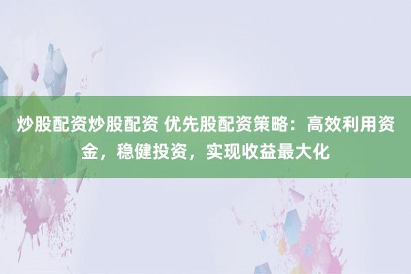 炒股配资炒股配资 优先股配资策略：高效利用资金，稳健投资，实现收益最大化