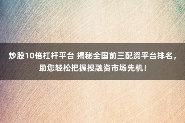 炒股10倍杠杆平台 揭秘全国前三配资平台排名,助您轻松把握投融资市场先机!