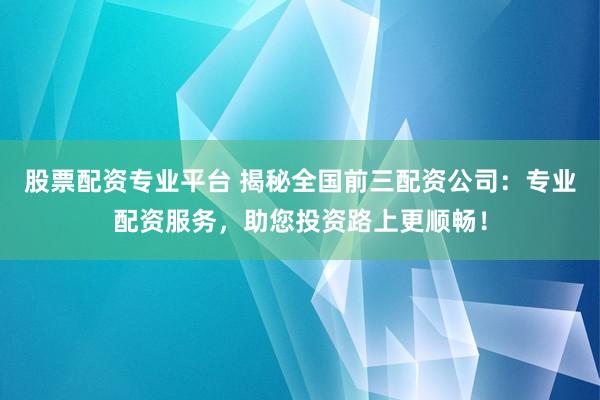 股票配资专业平台 揭秘全国前三配资公司：专业配资服务，助您投资路上更顺畅！