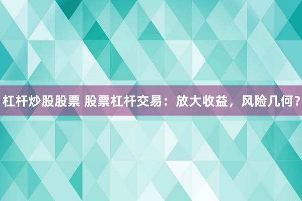 杠杆炒股股票 股票杠杆交易：放大收益，风险几何？