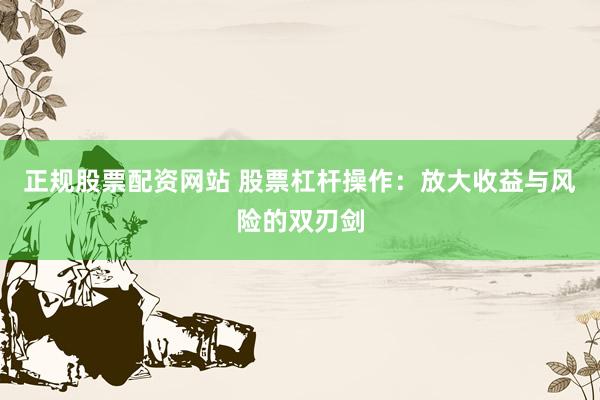 正规股票配资网站 股票杠杆操作：放大收益与风险的双刃剑
