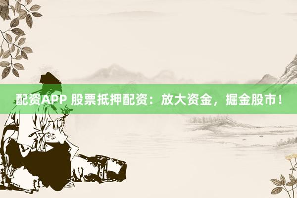 配资APP 股票抵押配资：放大资金，掘金股市！